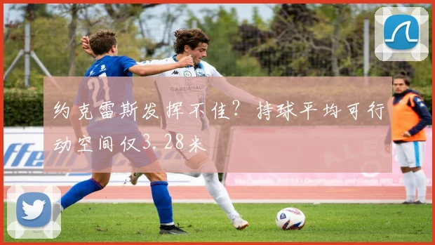 约克雷斯发挥不佳？持球平均可行动空间仅3.28米